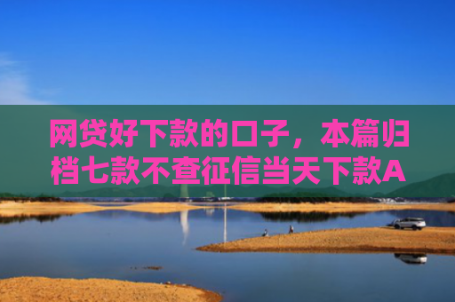 网贷好下款的口子，本篇归档七款不查征信当天下款APP
