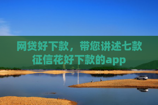 网贷好下款，带您讲述七款征信花好下款的app