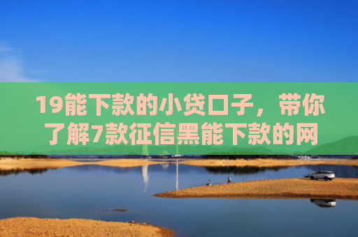 19能下款的小贷口子，带你了解7款征信黑能下款的网贷口子