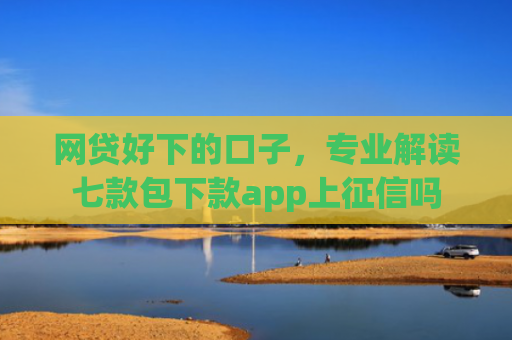 网贷好下的口子，专业解读七款包下款app上征信吗