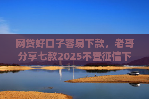 网贷好口子容易下款，老哥分享七款2025不查征信下款的app