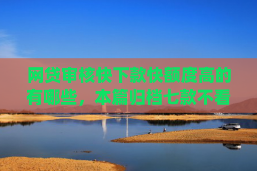 网贷审核快下款快额度高的有哪些，本篇归档七款不看征信负债也能下款的app