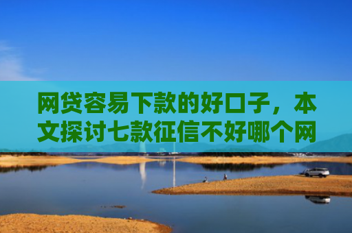 网贷容易下款的好口子，本文探讨七款征信不好哪个网贷APP好下款