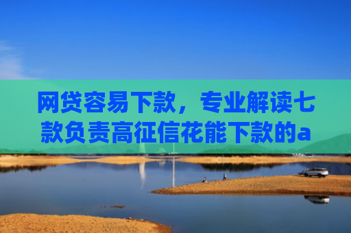 网贷容易下款，专业解读七款负责高征信花能下款的app