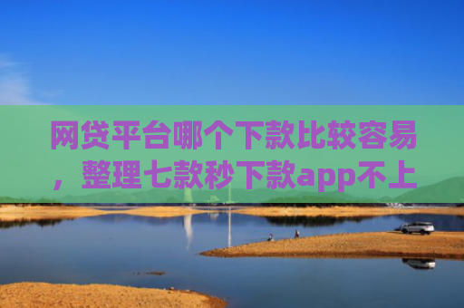 网贷平台哪个下款比较容易，整理七款秒下款app不上征信吗