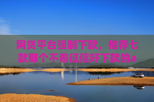 网贷平台强制下款，推荐七款那个不看征信好下款的app