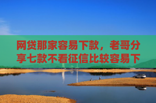 网贷那家容易下款，老哥分享七款不看征信比较容易下款的app