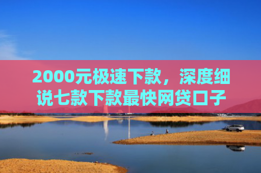 2000元极速下款，深度细说七款下款最快网贷口子
