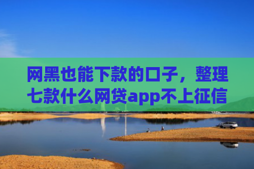网黑也能下款的口子，整理七款什么网贷app不上征信好下款