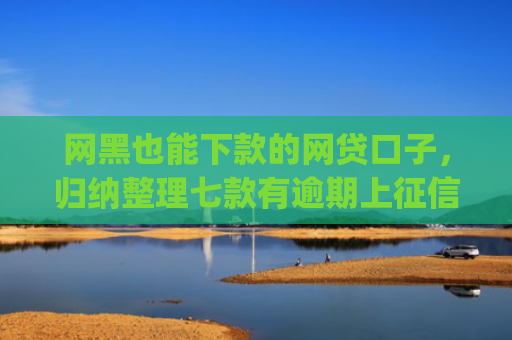 网黑也能下款的网贷口子，归纳整理七款有逾期上征信也能下款的app