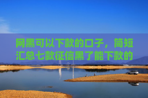 网黑可以下款的口子，简短汇总七款征信黑了能下款的网贷app