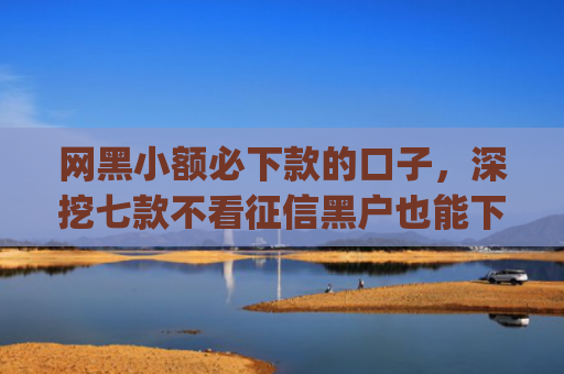 网黑小额必下款的口子，深挖七款不看征信黑户也能下款的贷款app