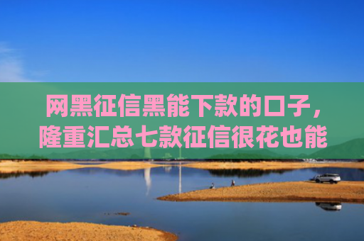 网黑征信黑能下款的口子，隆重汇总七款征信很花也能稳下款的app