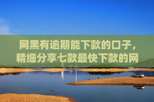 网黑有逾期能下款的口子，精细分享七款最快下款的网贷app不要征信