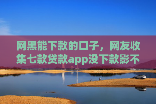 网黑能下款的口子，网友收集七款贷款app没下款影不影响征信银行