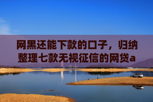 网黑还能下款的口子，归纳整理七款无视征信的网贷app必下款