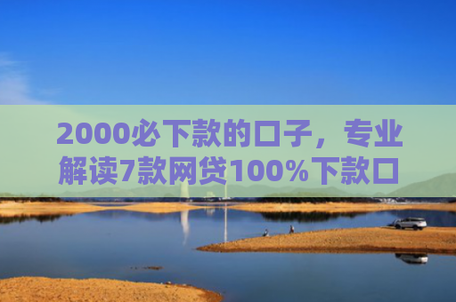 2000必下款的口子，专业解读7款网贷100%下款口子