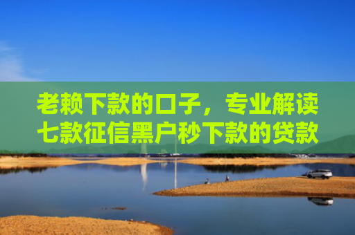 老赖下款的口子，专业解读七款征信黑户秒下款的贷款