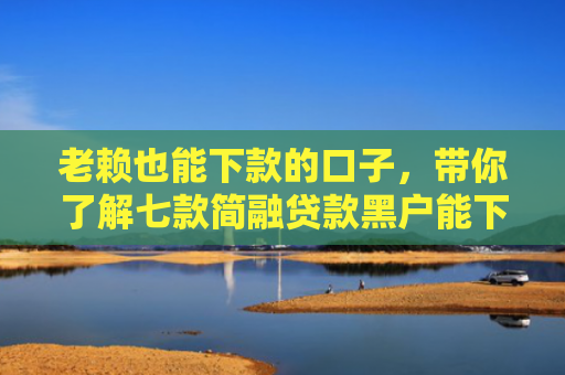 老赖也能下款的口子，带你了解七款简融贷款黑户能下款吗