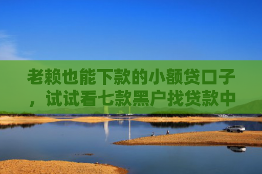 老赖也能下款的小额贷口子，试试看七款黑户找贷款中介能下款吗