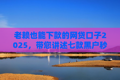 老赖也能下款的网贷口子2025，带您讲述七款黑户秒下款的贷款有哪些