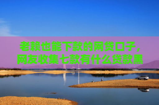老赖也能下款的网贷口子，网友收集七款有什么贷款黑户秒下款的