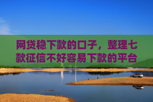 网贷稳下款的口子，整理七款征信不好容易下款的平台app