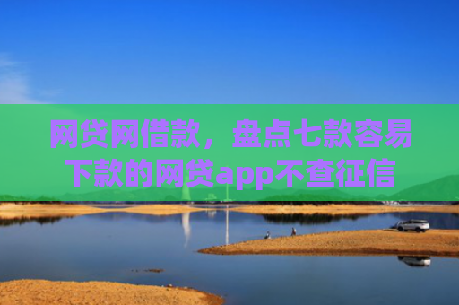 网贷网借款，盘点七款容易下款的网贷app不查征信