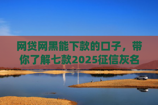 网贷网黑能下款的口子，带你了解七款2025征信灰名单能下款的app