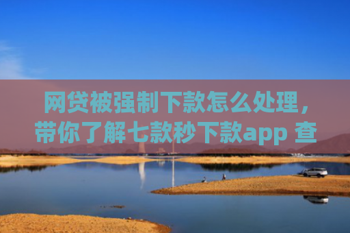 网贷被强制下款怎么处理，带你了解七款秒下款app 查征信吗