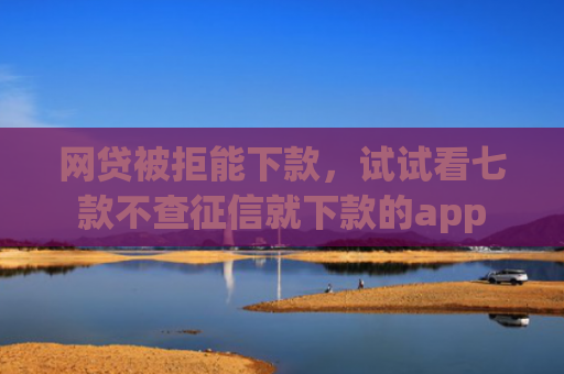 网贷被拒能下款，试试看七款不查征信就下款的app