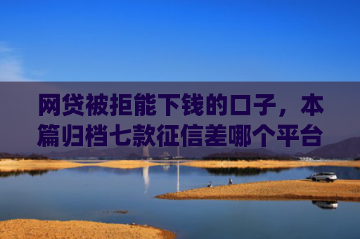 网贷被拒能下钱的口子，本篇归档七款征信差哪个平台好下款app