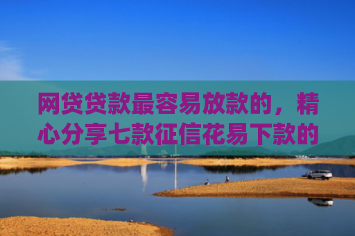 网贷贷款最容易放款的，精心分享七款征信花易下款的app