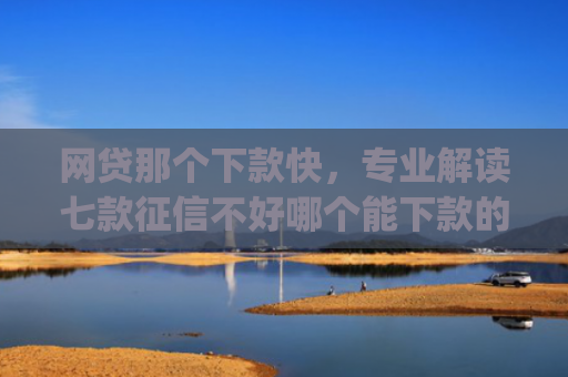 网贷那个下款快，专业解读七款征信不好哪个能下款的app