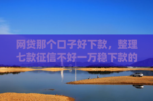 网贷那个口子好下款，整理七款征信不好一万稳下款的app