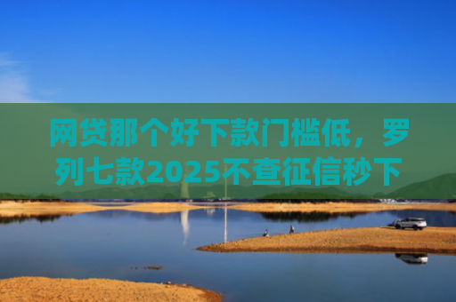 网贷那个好下款门槛低，罗列七款2025不查征信秒下款的app