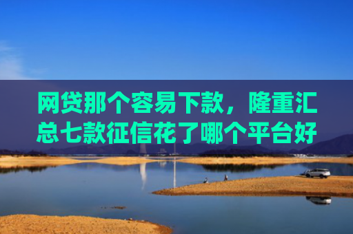 网贷那个容易下款，隆重汇总七款征信花了哪个平台好下款app