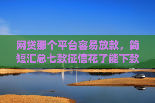 网贷那个平台容易放款，简短汇总七款征信花了能下款的软件app