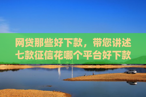 网贷那些好下款，带您讲述七款征信花哪个平台好下款app