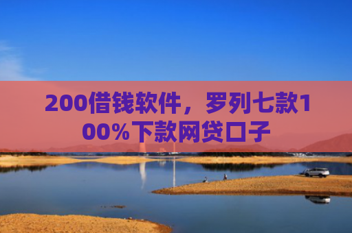 200借钱软件，罗列七款100%下款网贷口子
