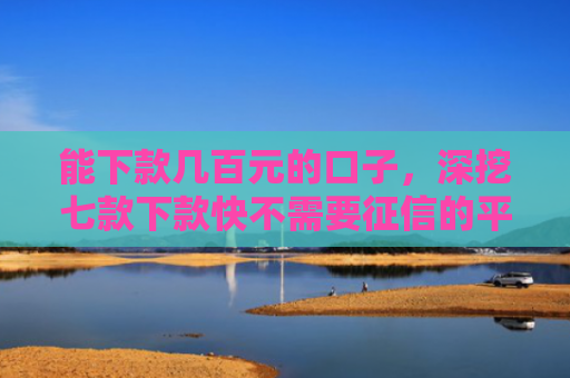能下款几百元的口子，深挖七款下款快不需要征信的平台