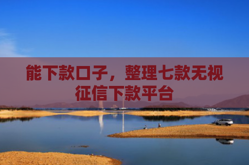 能下款口子，整理七款无视征信下款平台