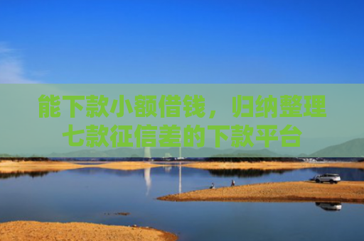 能下款小额借钱，归纳整理七款征信差的下款平台