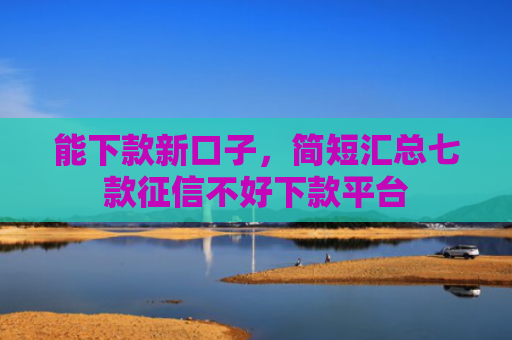 能下款新口子，简短汇总七款征信不好下款平台
