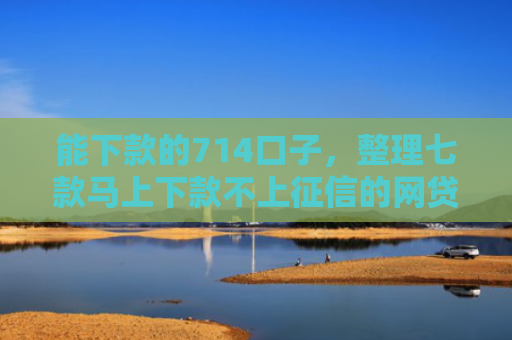能下款的714口子，整理七款马上下款不上征信的网贷