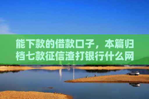 能下款的借款口子，本篇归档七款征信渣打银行什么网贷能下款