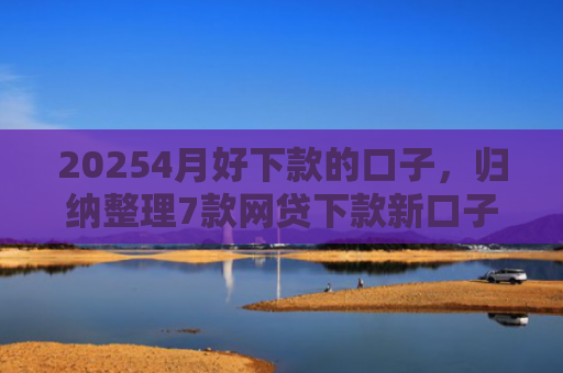 20254月好下款的口子，归纳整理7款网贷下款新口子