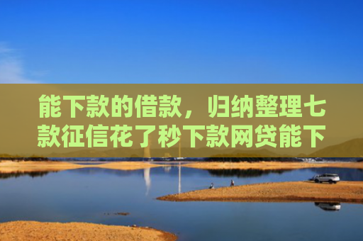 能下款的借款，归纳整理七款征信花了秒下款网贷能下来吗