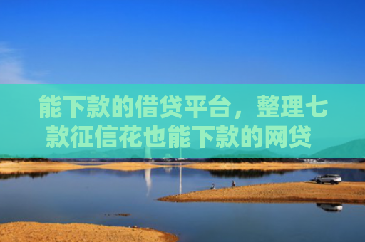 能下款的借贷平台，整理七款征信花也能下款的网贷 ios