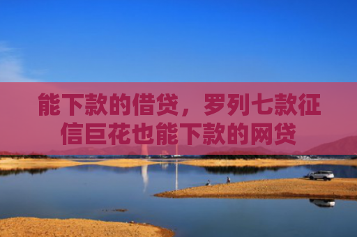 能下款的借贷，罗列七款征信巨花也能下款的网贷